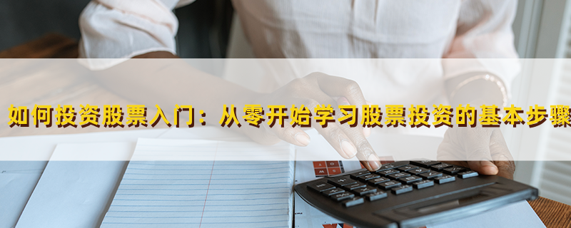 股票知识论坛-如何投资股票入门：从零开始学习股票投资的基本步骤(1)